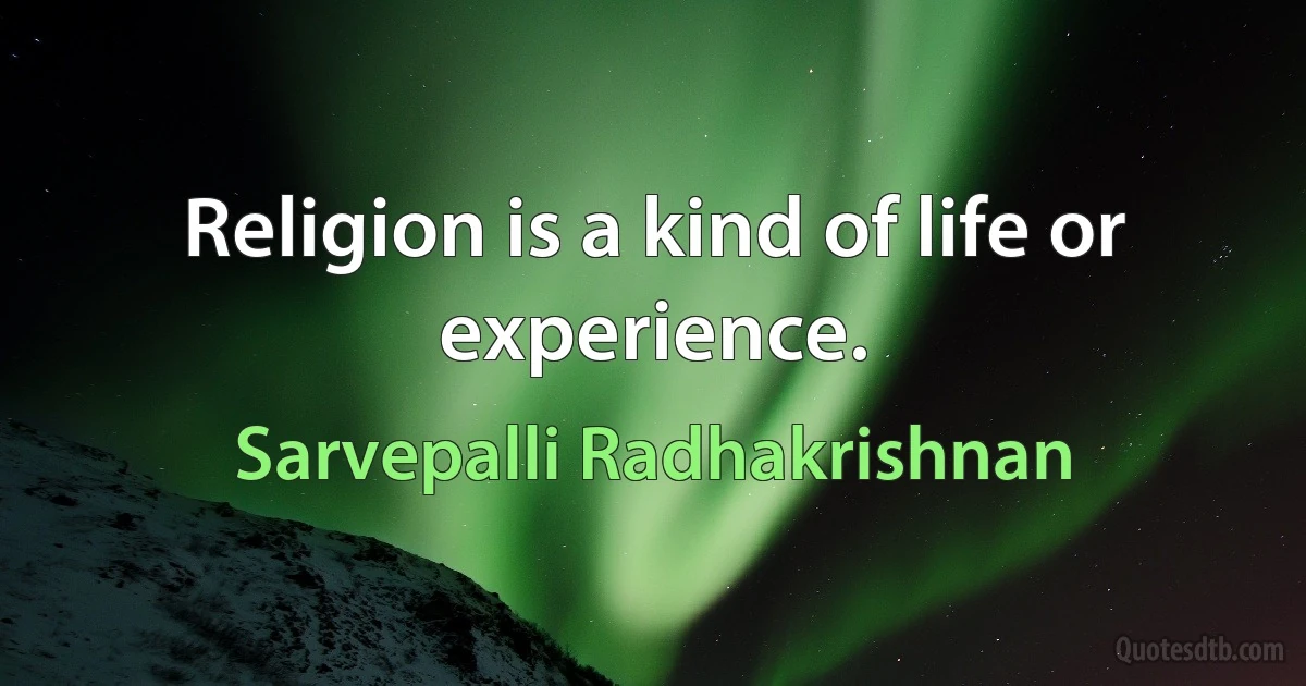 Religion is a kind of life or experience. (Sarvepalli Radhakrishnan)