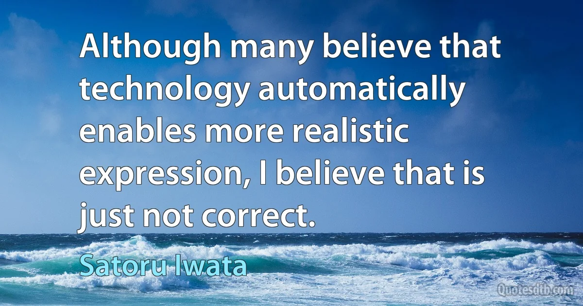 Although many believe that technology automatically enables more realistic expression, I believe that is just not correct. (Satoru Iwata)