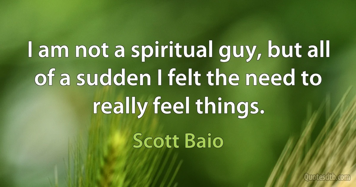 I am not a spiritual guy, but all of a sudden I felt the need to really feel things. (Scott Baio)