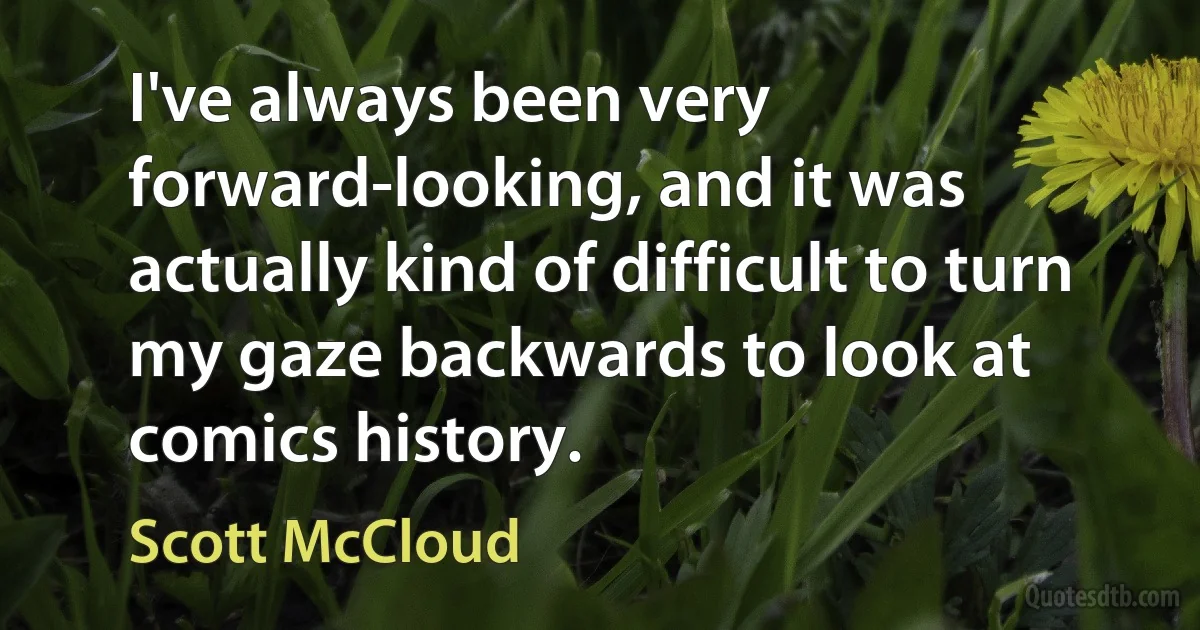 I've always been very forward-looking, and it was actually kind of difficult to turn my gaze backwards to look at comics history. (Scott McCloud)