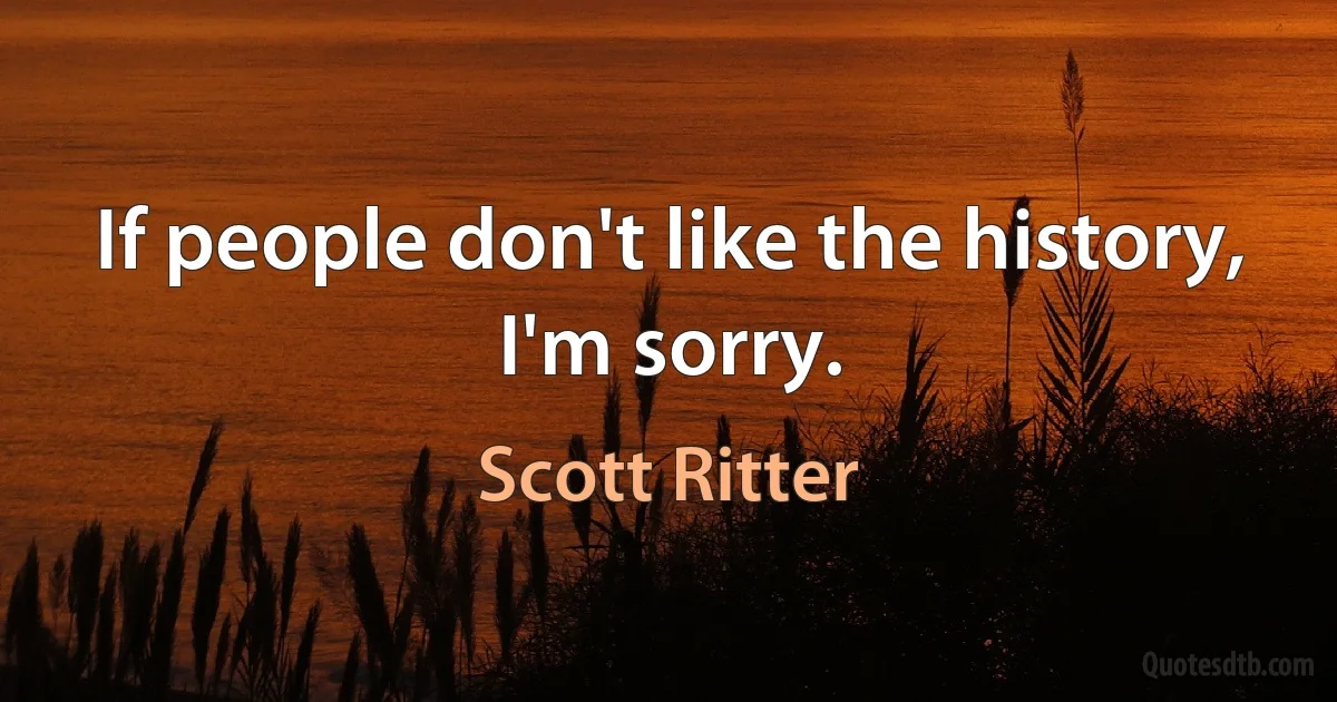 If people don't like the history, I'm sorry. (Scott Ritter)