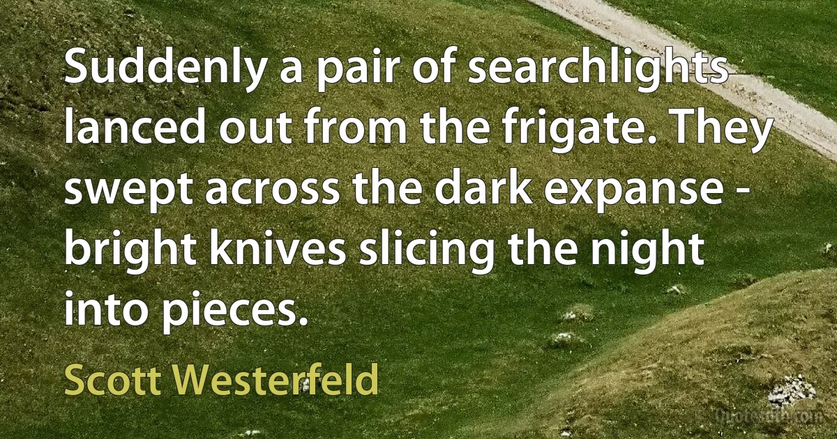 Suddenly a pair of searchlights lanced out from the frigate. They swept across the dark expanse - bright knives slicing the night into pieces. (Scott Westerfeld)