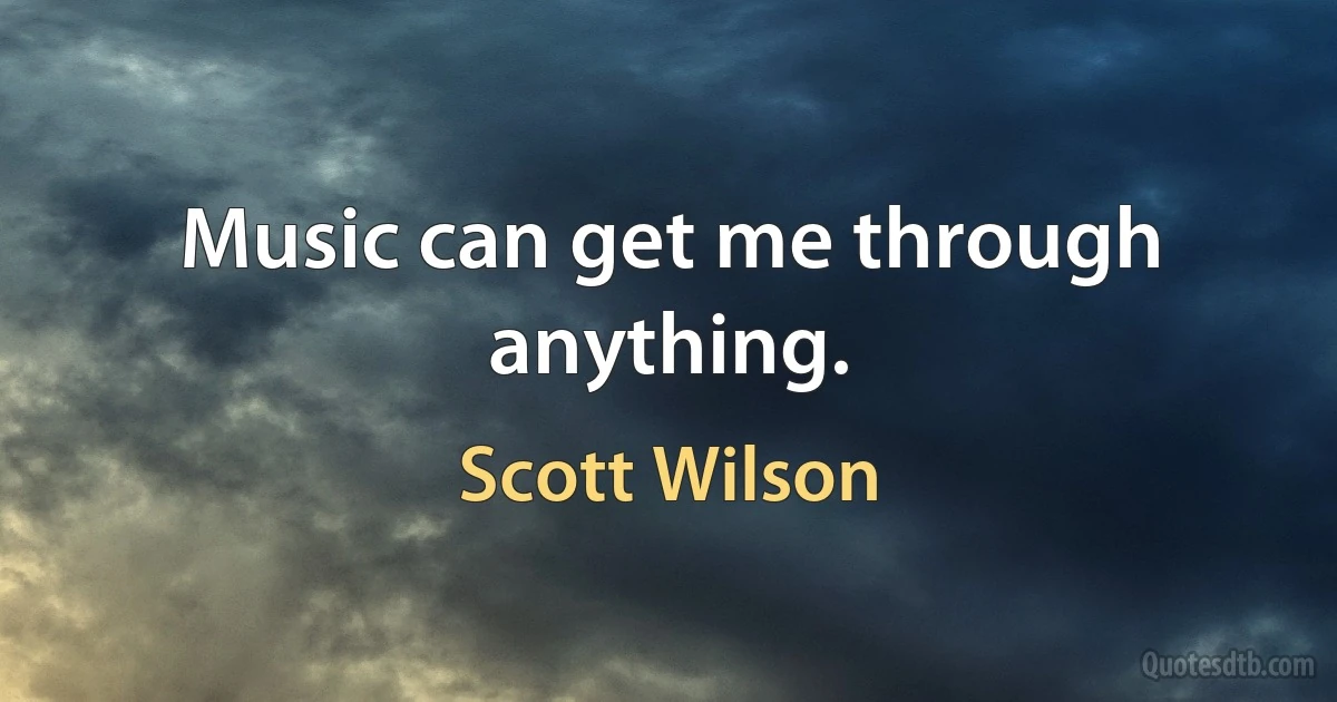 Music can get me through anything. (Scott Wilson)