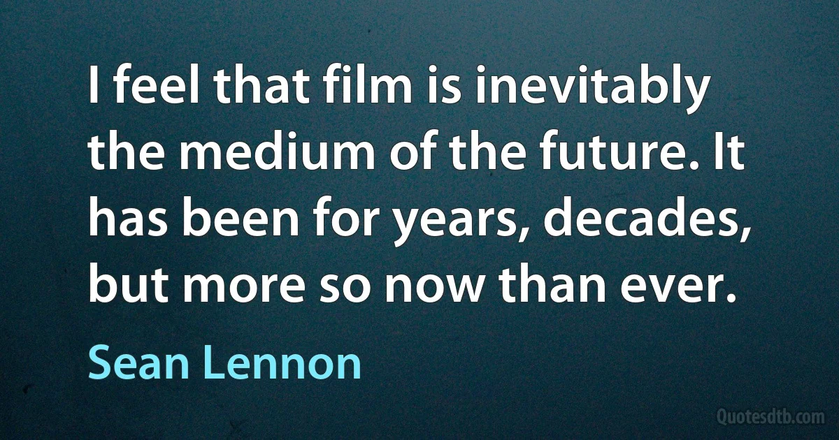 I feel that film is inevitably the medium of the future. It has been for years, decades, but more so now than ever. (Sean Lennon)