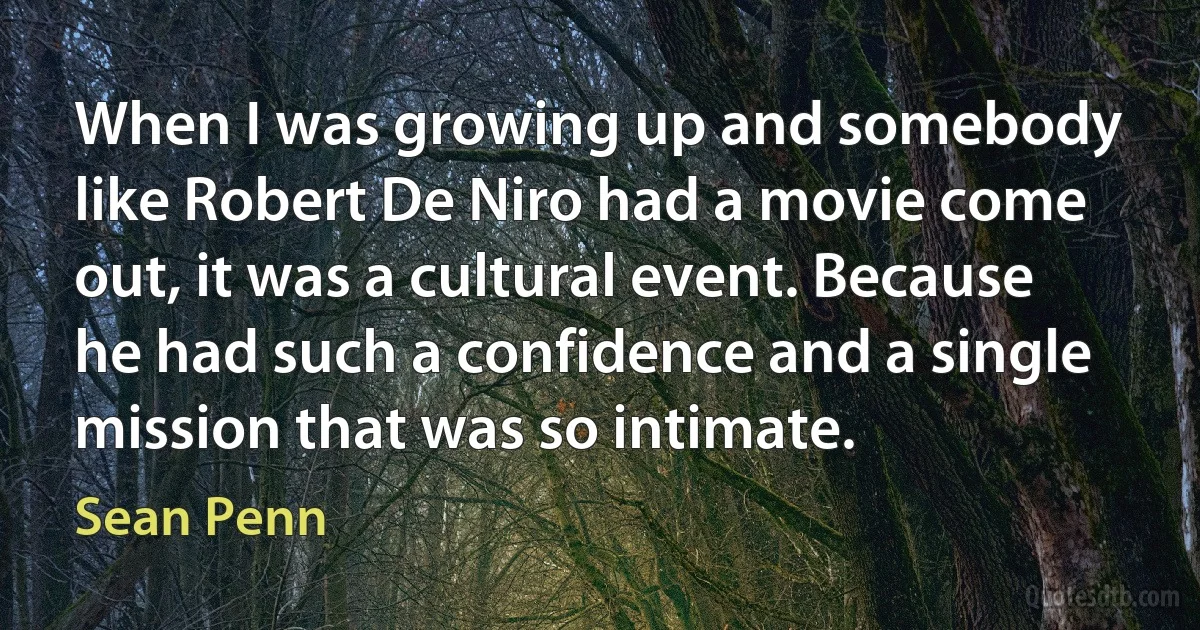 When I was growing up and somebody like Robert De Niro had a movie come out, it was a cultural event. Because he had such a confidence and a single mission that was so intimate. (Sean Penn)