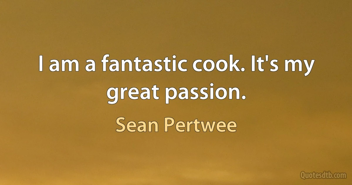 I am a fantastic cook. It's my great passion. (Sean Pertwee)