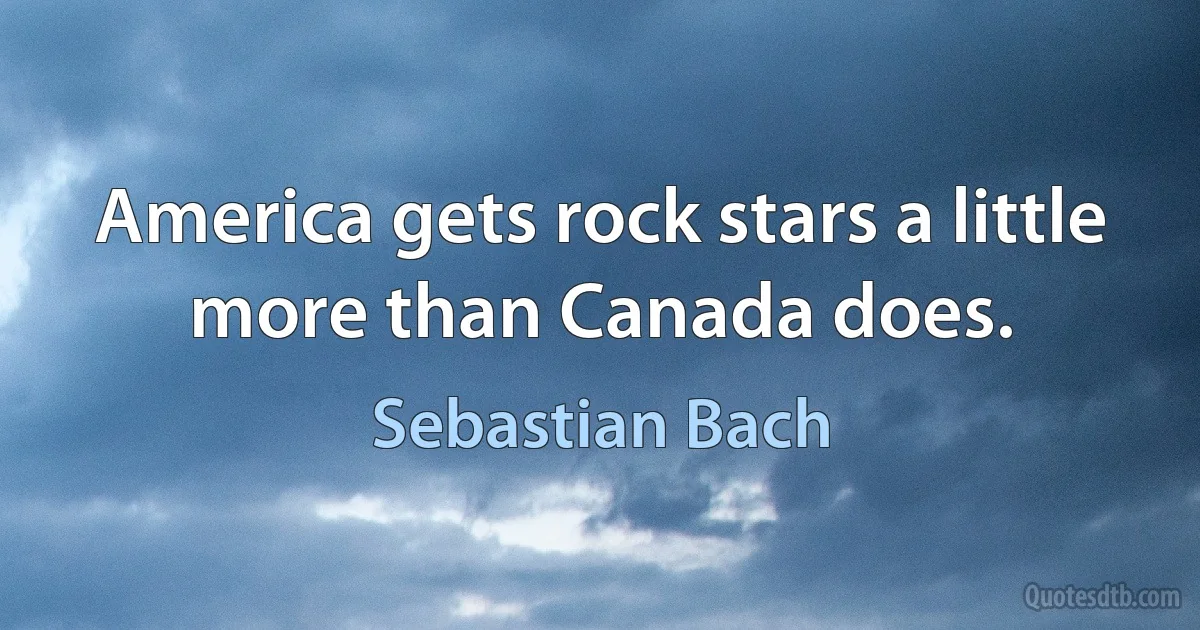 America gets rock stars a little more than Canada does. (Sebastian Bach)