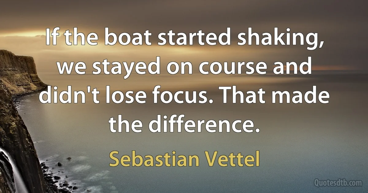 If the boat started shaking, we stayed on course and didn't lose focus. That made the difference. (Sebastian Vettel)