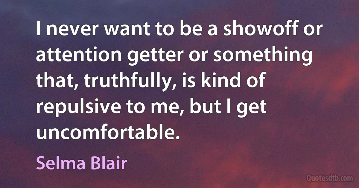 I never want to be a showoff or attention getter or something that, truthfully, is kind of repulsive to me, but I get uncomfortable. (Selma Blair)