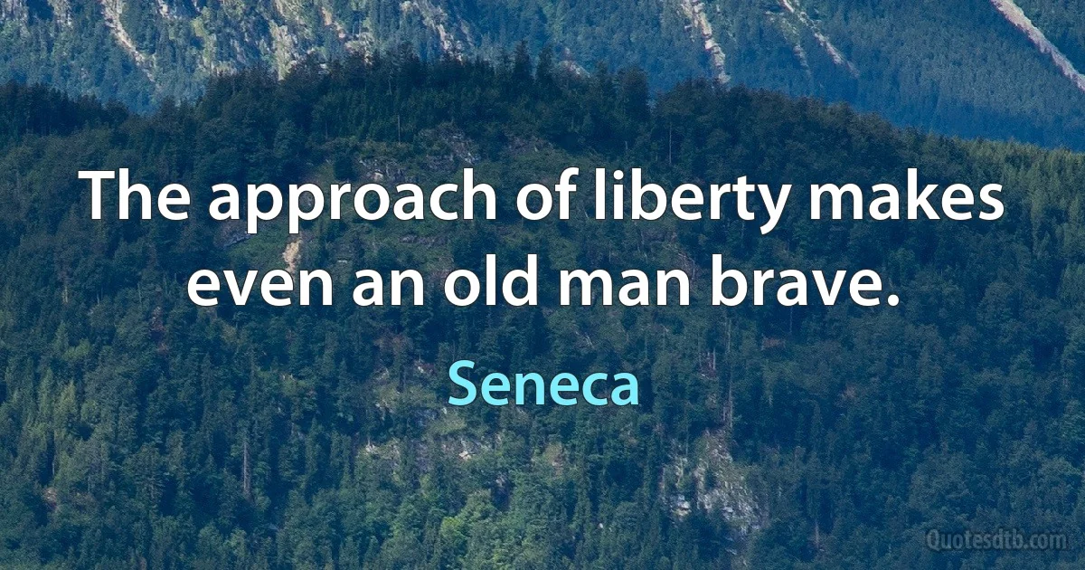 The approach of liberty makes even an old man brave. (Seneca)