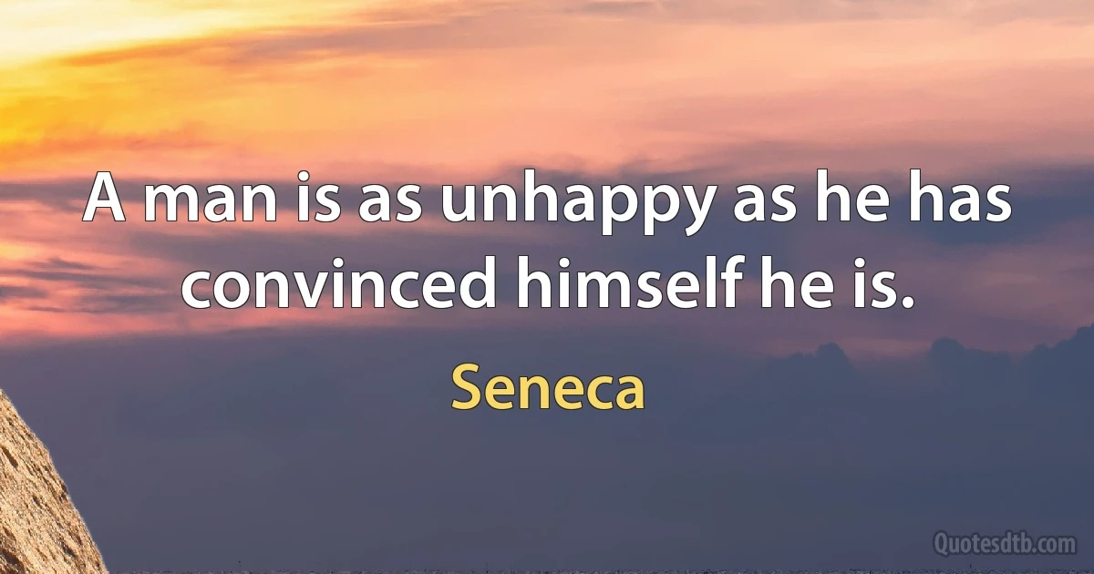 A man is as unhappy as he has convinced himself he is. (Seneca)