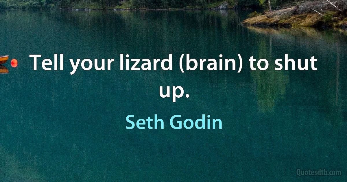 Tell your lizard (brain) to shut up. (Seth Godin)