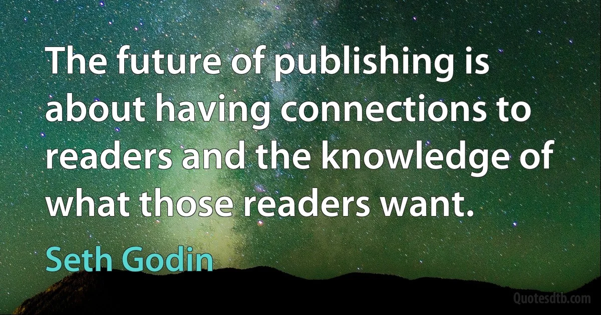 The future of publishing is about having connections to readers and the knowledge of what those readers want. (Seth Godin)