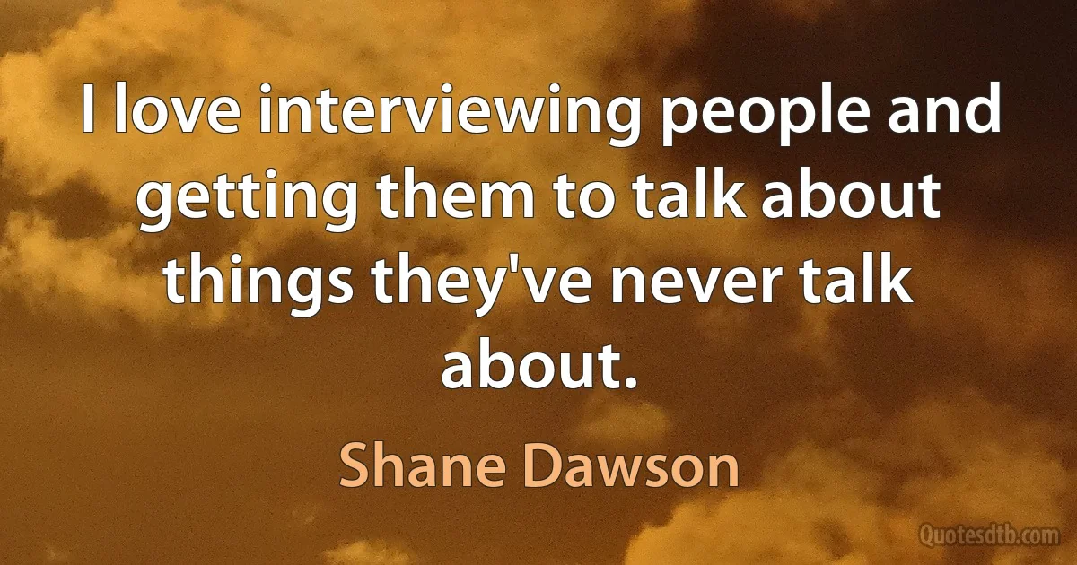 I love interviewing people and getting them to talk about things they've never talk about. (Shane Dawson)