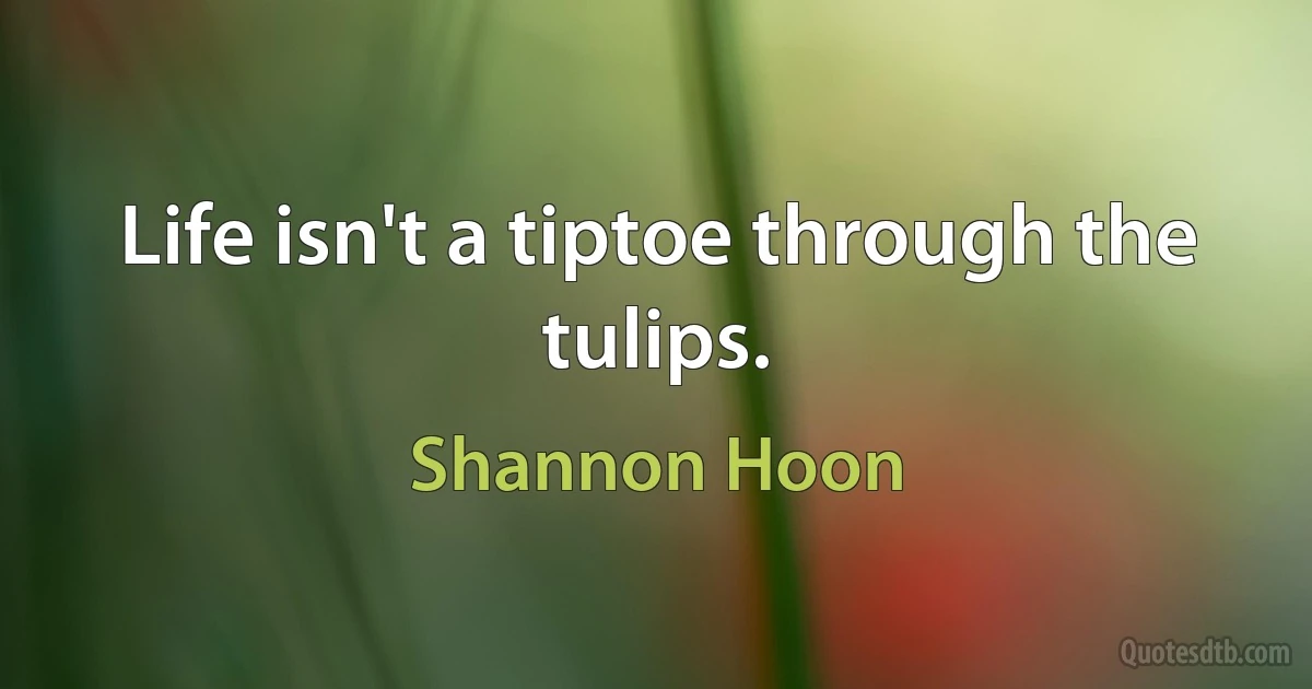 Life isn't a tiptoe through the tulips. (Shannon Hoon)