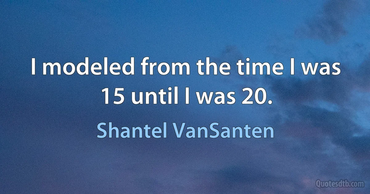 I modeled from the time I was 15 until I was 20. (Shantel VanSanten)