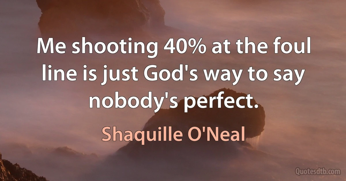 Me shooting 40% at the foul line is just God's way to say nobody's perfect. (Shaquille O'Neal)