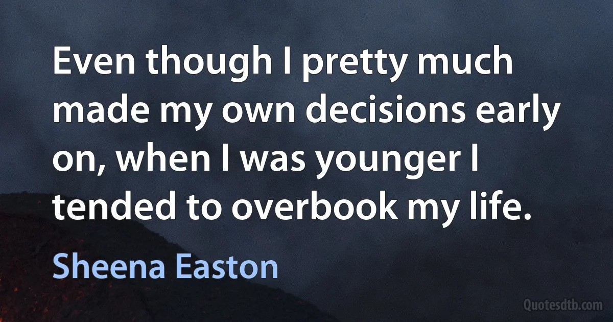 Even though I pretty much made my own decisions early on, when I was younger I tended to overbook my life. (Sheena Easton)