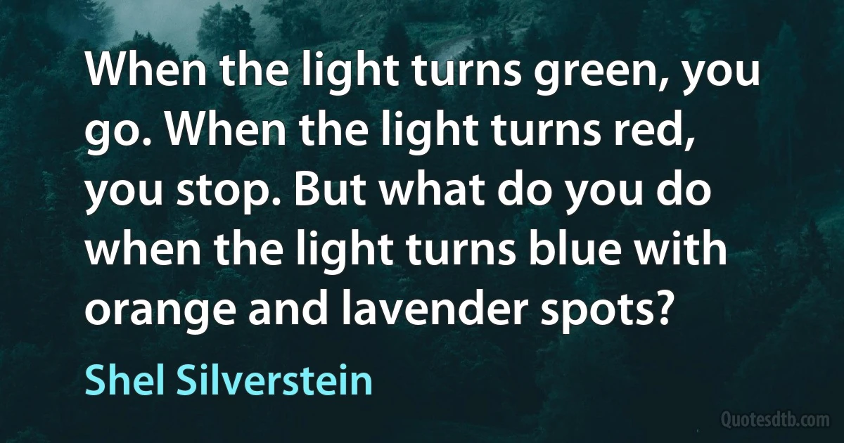 When the light turns green, you go. When the light turns red, you stop. But what do you do when the light turns blue with orange and lavender spots? (Shel Silverstein)