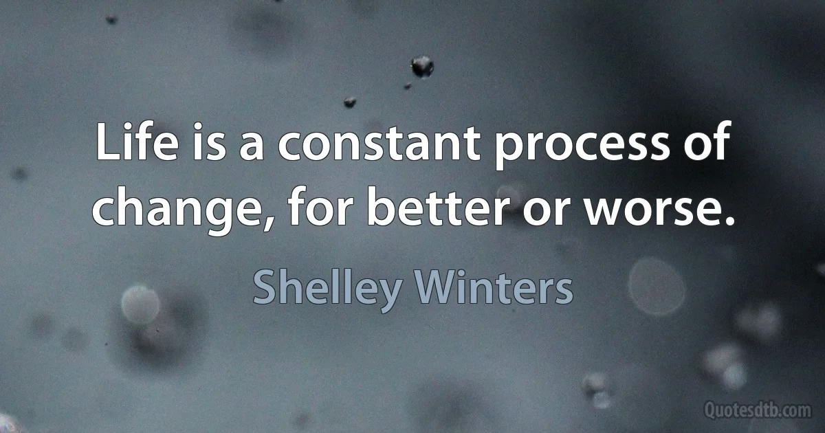 Life is a constant process of change, for better or worse. (Shelley Winters)