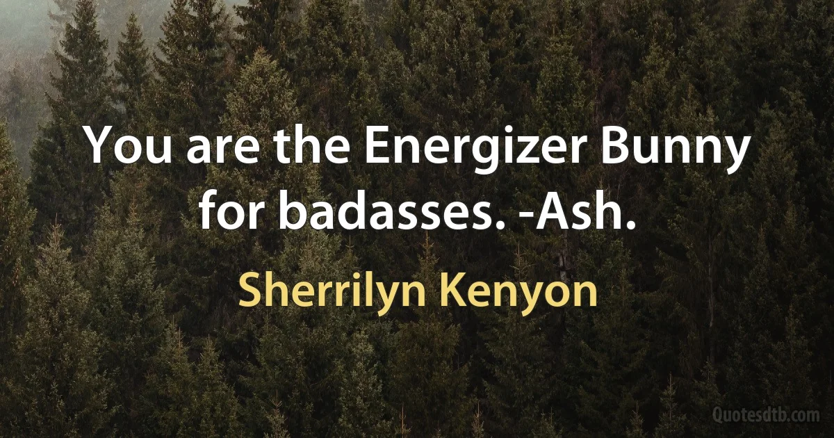 You are the Energizer Bunny for badasses. -Ash. (Sherrilyn Kenyon)