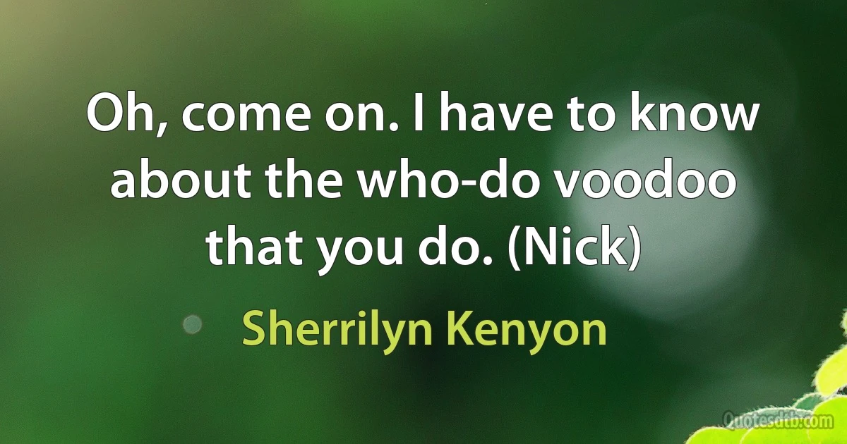 Oh, come on. I have to know about the who-do voodoo that you do. (Nick) (Sherrilyn Kenyon)