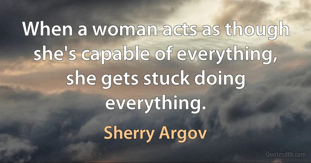 When a woman acts as though she's capable of everything, she gets stuck doing everything. (Sherry Argov)