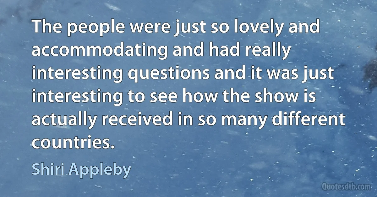 The people were just so lovely and accommodating and had really interesting questions and it was just interesting to see how the show is actually received in so many different countries. (Shiri Appleby)