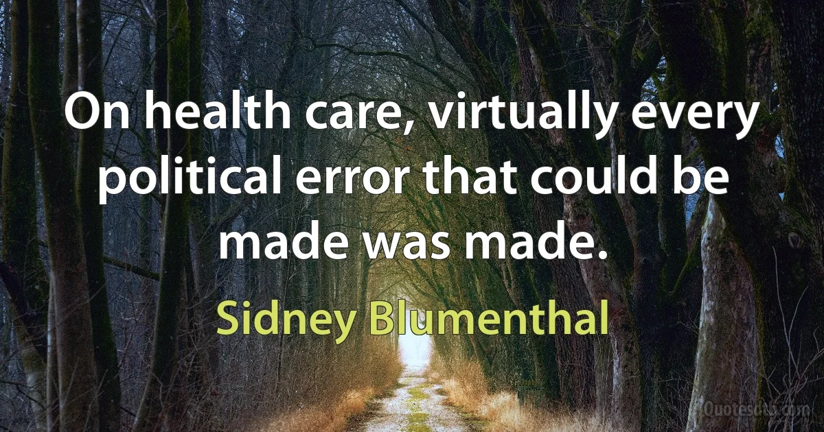 On health care, virtually every political error that could be made was made. (Sidney Blumenthal)