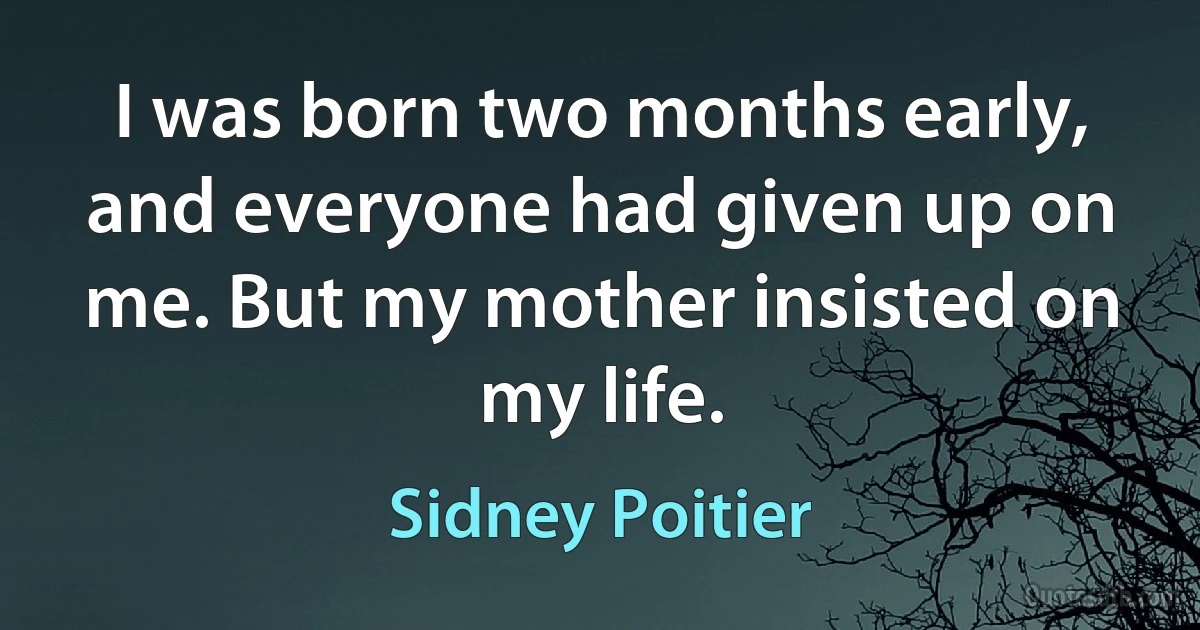 I was born two months early, and everyone had given up on me. But my mother insisted on my life. (Sidney Poitier)