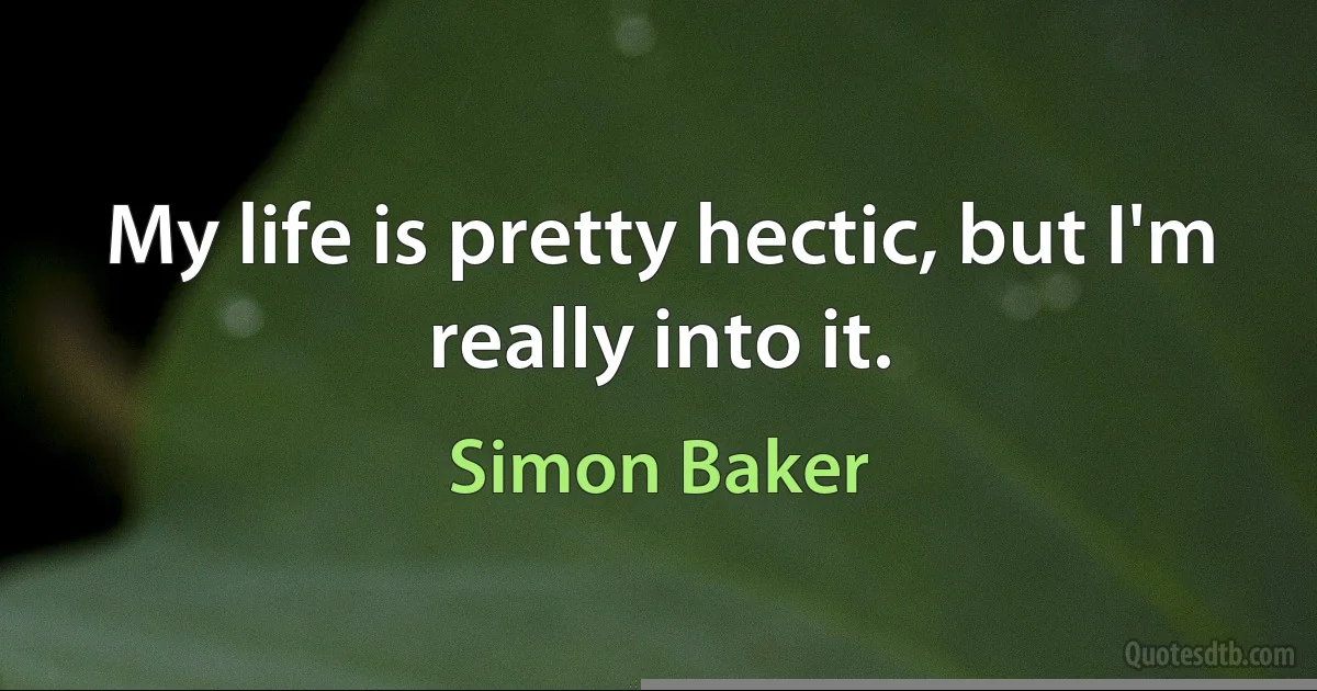 My life is pretty hectic, but I'm really into it. (Simon Baker)