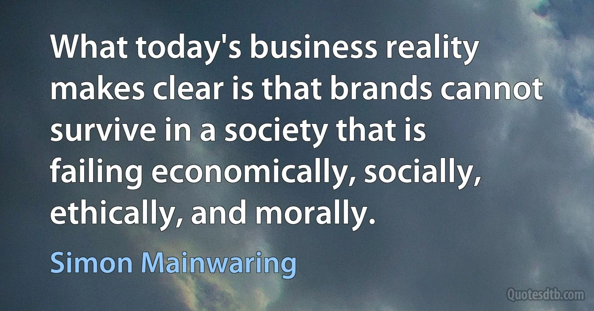 What today's business reality makes clear is that brands cannot survive in a society that is failing economically, socially, ethically, and morally. (Simon Mainwaring)