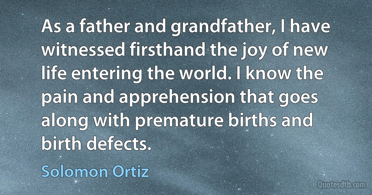 As a father and grandfather, I have witnessed firsthand the joy of new life entering the world. I know the pain and apprehension that goes along with premature births and birth defects. (Solomon Ortiz)