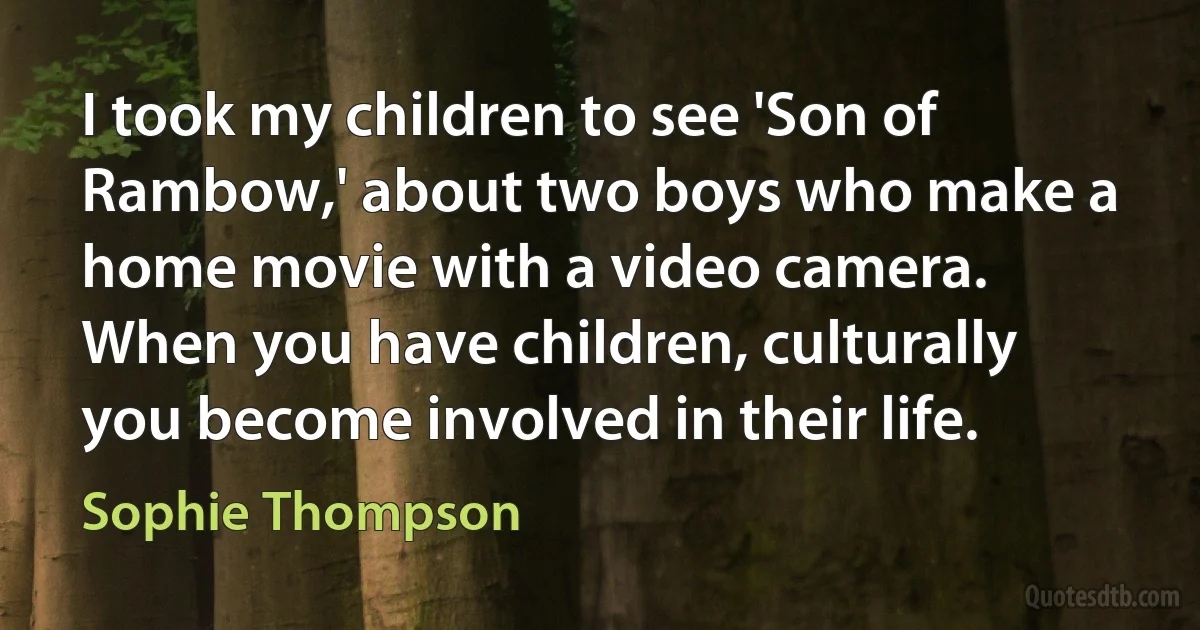 I took my children to see 'Son of Rambow,' about two boys who make a home movie with a video camera. When you have children, culturally you become involved in their life. (Sophie Thompson)