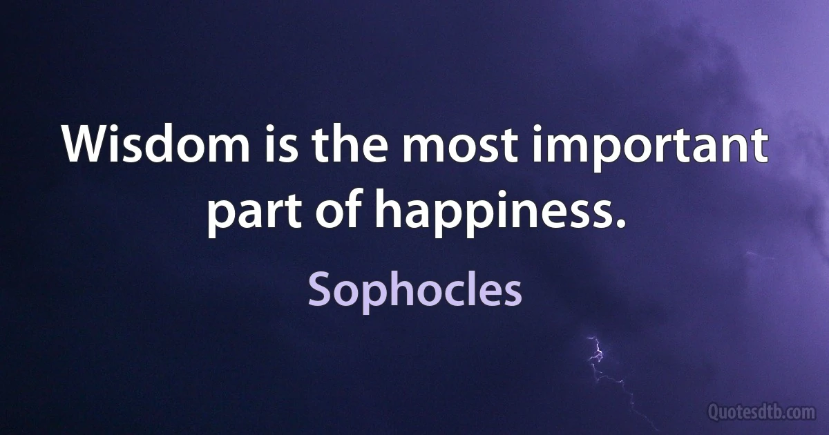 Wisdom is the most important part of happiness. (Sophocles)