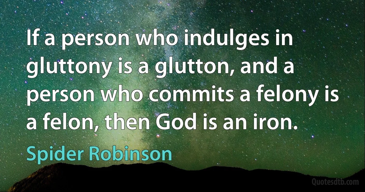 If a person who indulges in gluttony is a glutton, and a person who commits a felony is a felon, then God is an iron. (Spider Robinson)