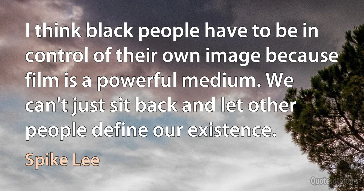 I think black people have to be in control of their own image because film is a powerful medium. We can't just sit back and let other people define our existence. (Spike Lee)