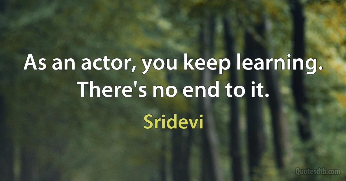 As an actor, you keep learning. There's no end to it. (Sridevi)