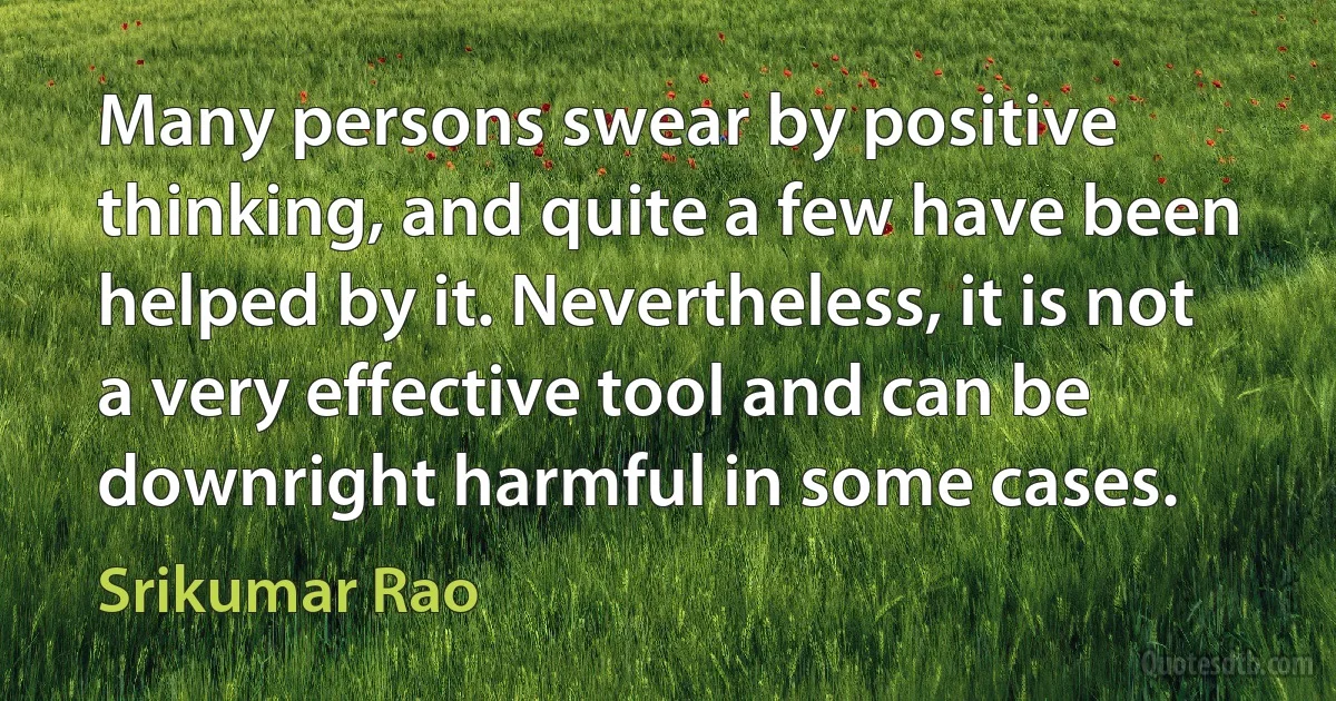 Many persons swear by positive thinking, and quite a few have been helped by it. Nevertheless, it is not a very effective tool and can be downright harmful in some cases. (Srikumar Rao)