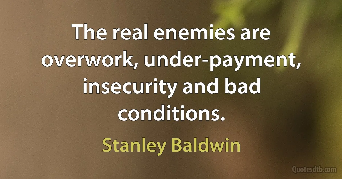 The real enemies are overwork, under-payment, insecurity and bad conditions. (Stanley Baldwin)