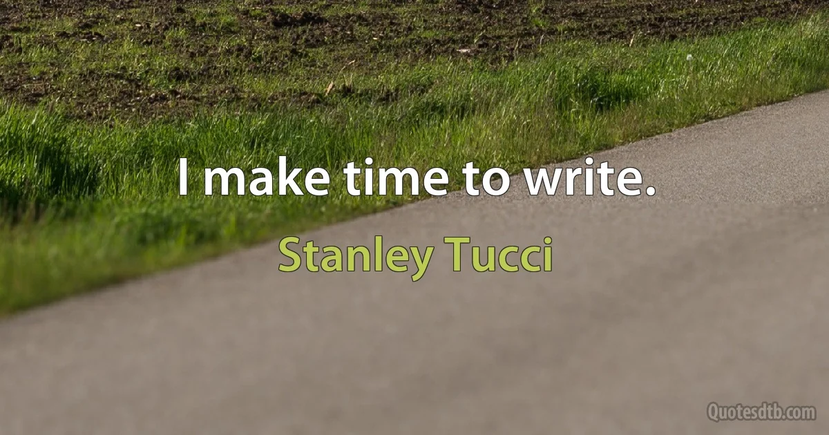 I make time to write. (Stanley Tucci)