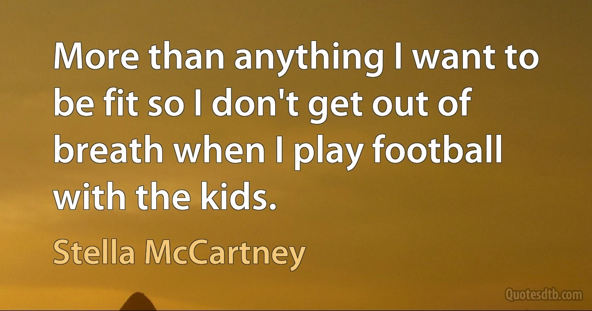 More than anything I want to be fit so I don't get out of breath when I play football with the kids. (Stella McCartney)