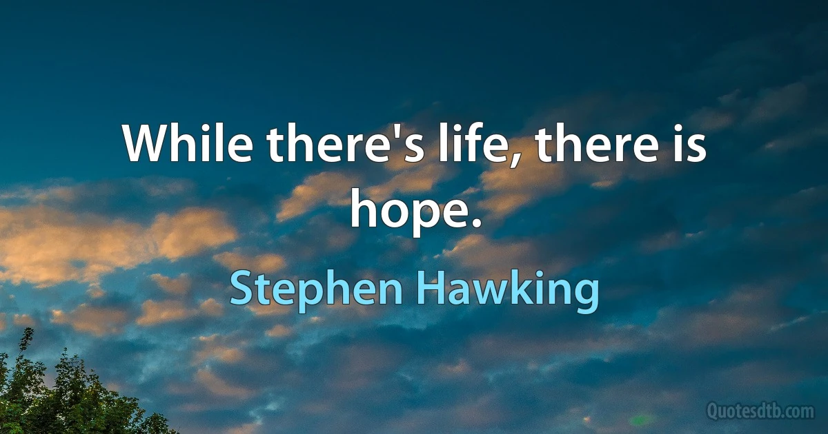 While there's life, there is hope. (Stephen Hawking)