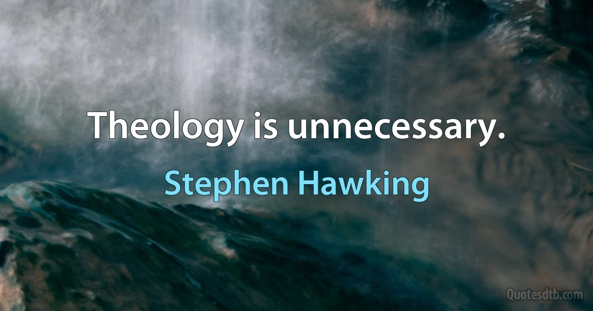 Theology is unnecessary. (Stephen Hawking)