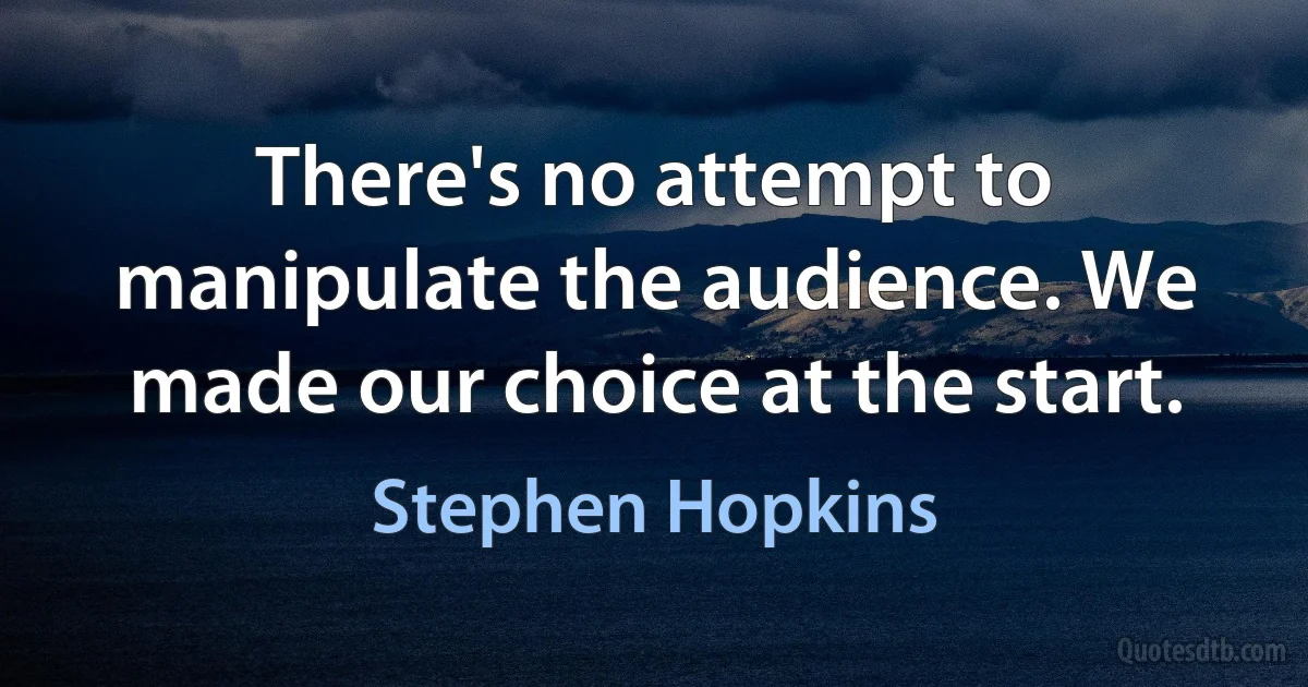 There's no attempt to manipulate the audience. We made our choice at the start. (Stephen Hopkins)