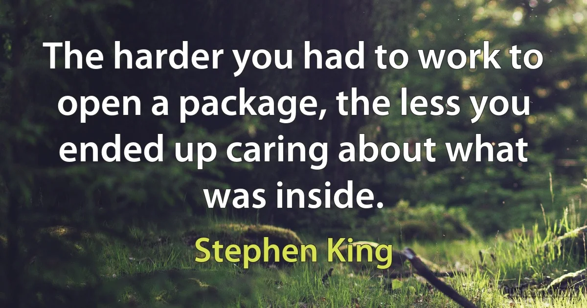 The harder you had to work to open a package, the less you ended up caring about what was inside. (Stephen King)