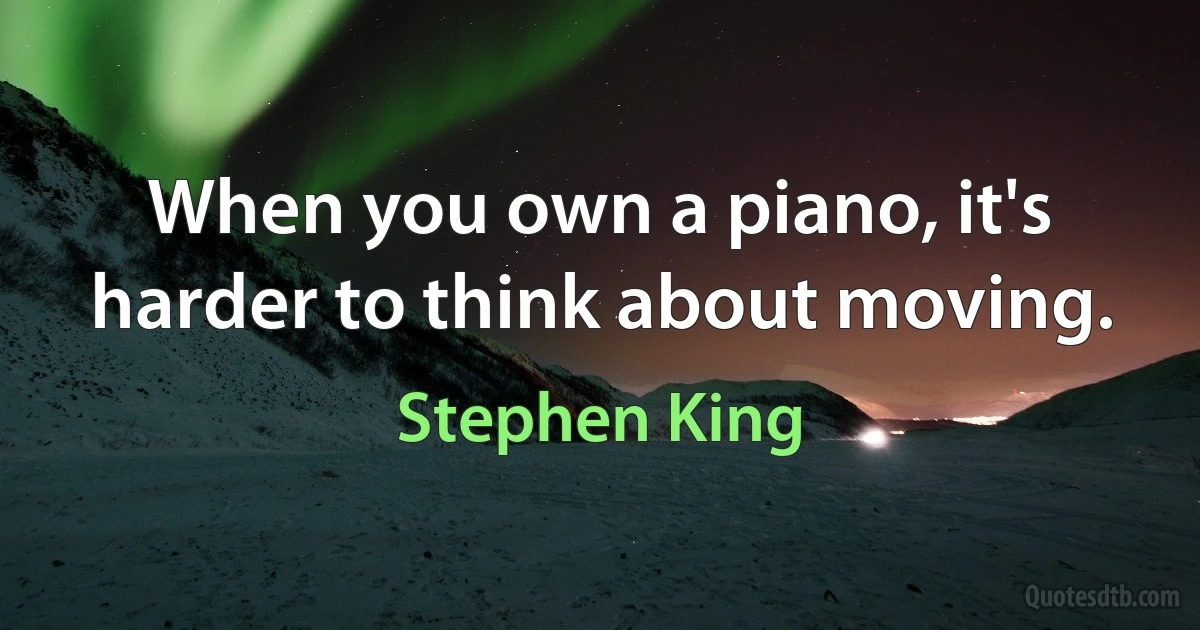 When you own a piano, it's harder to think about moving. (Stephen King)