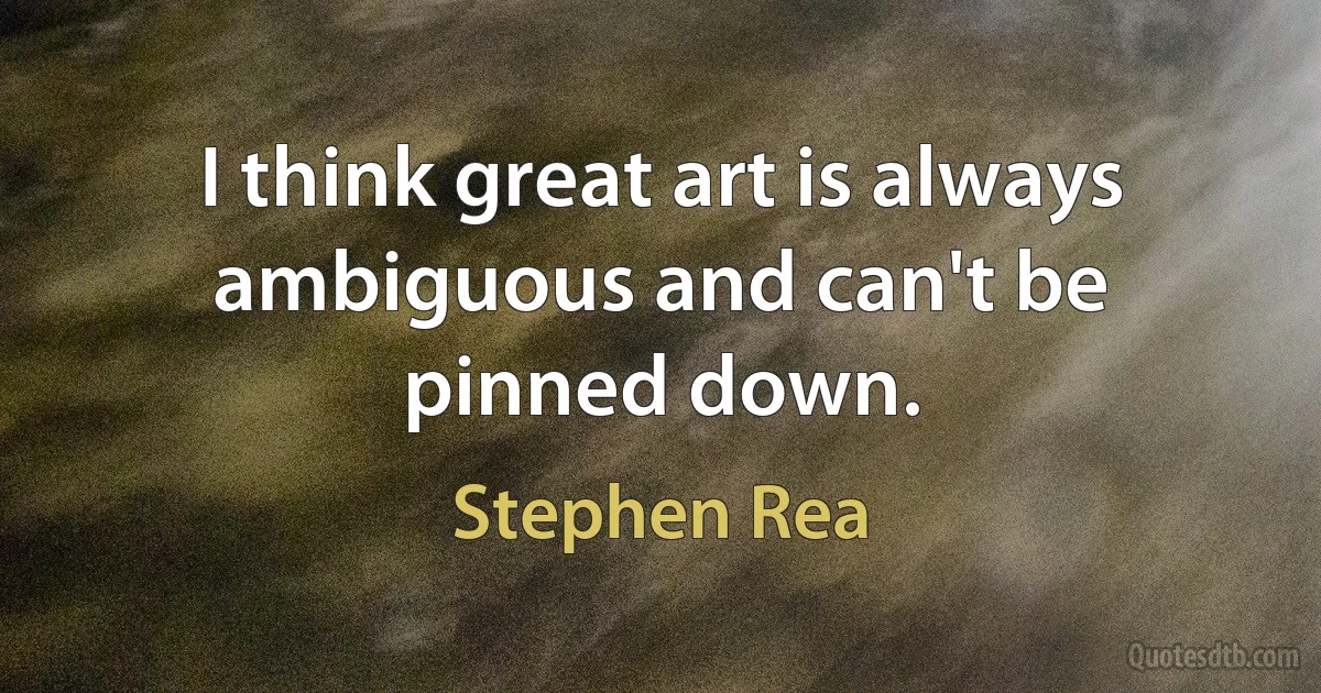 I think great art is always ambiguous and can't be pinned down. (Stephen Rea)