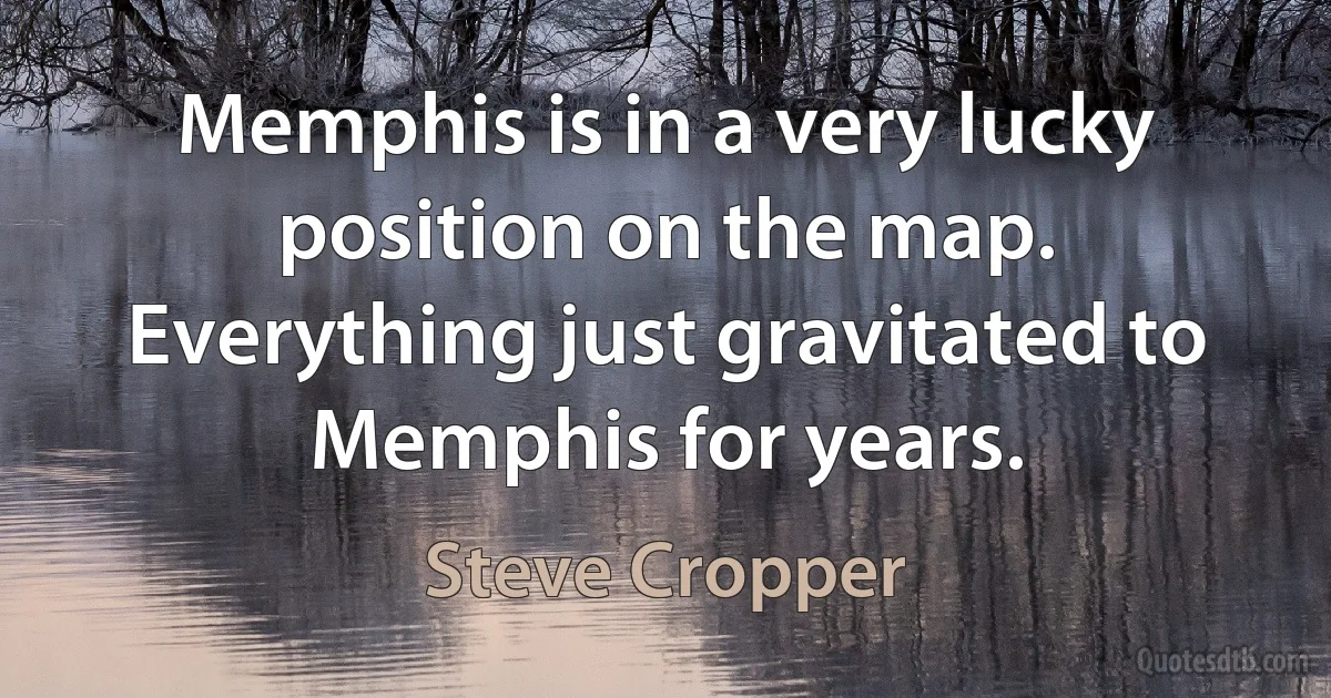 Memphis is in a very lucky position on the map. Everything just gravitated to Memphis for years. (Steve Cropper)