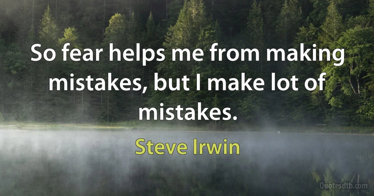 So fear helps me from making mistakes, but I make lot of mistakes. (Steve Irwin)